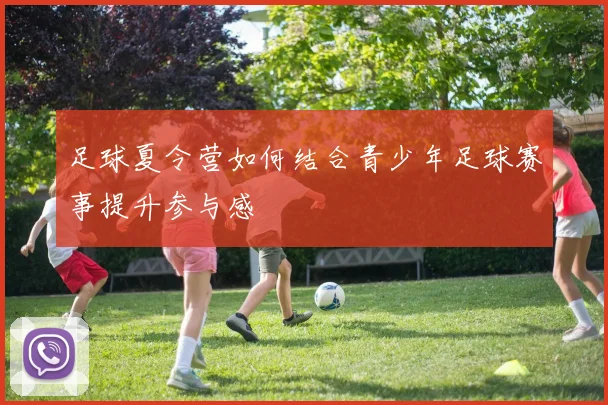 足球夏令营如何结合青少年足球赛事提升参与感