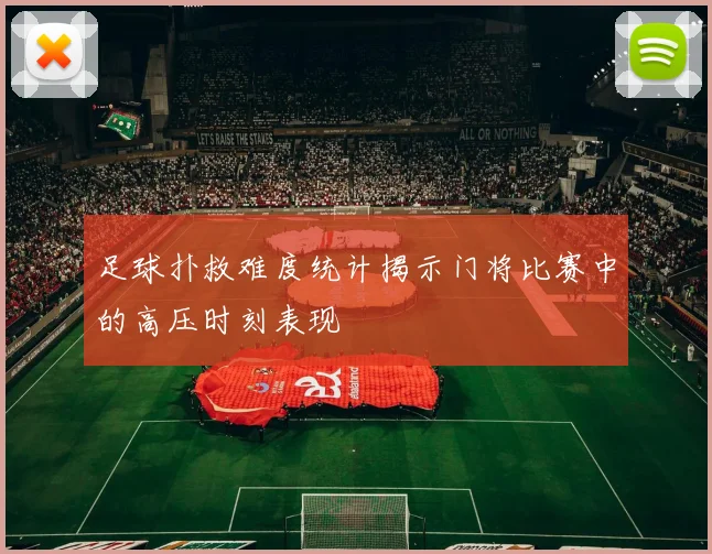 足球扑救难度统计揭示门将比赛中的高压时刻表现
