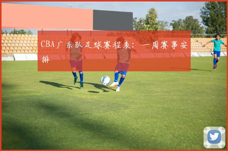 CBA广东队足球赛程表：一周赛事安排