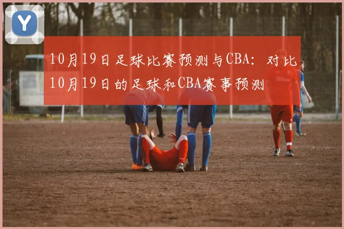 10月19日足球比赛预测与CBA：对比10月19日的足球和CBA赛事预测